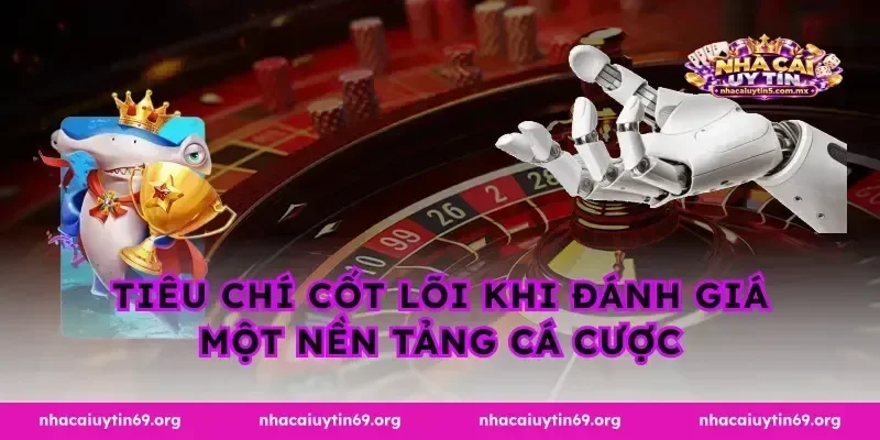 Tiêu chí cốt lõi khi đánh giá một nền tảng cá cược