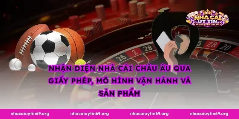 Nhận diện nhà cái Châu Âu qua giấy phép, mô hình vận hành và sản phẩm