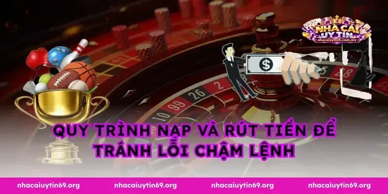 Quy trình nạp và rút tiền để tránh lỗi chậm lệnh